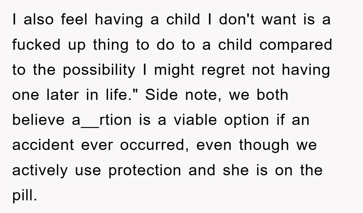 I also feel having a child I don't want is a fucked up thing to do to a child compared to the possibility I might regret not having one later...