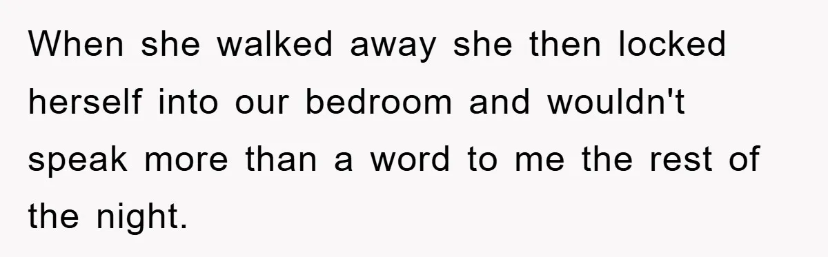 When she walked away she then locked herself into our bedroom and wouldn't speak more than a word to me the rest of the night.