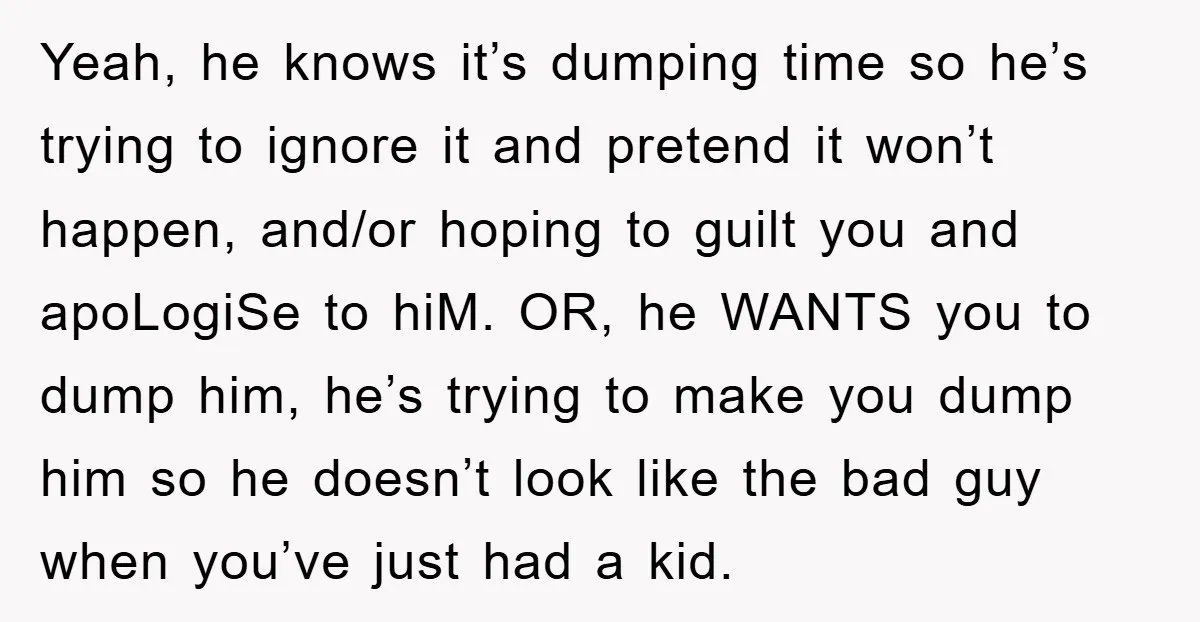 Yeah, he knows it’s dumping time so he’s trying to ignore it and pretend it won’t happen, and/or hoping to guilt you and apoLogiSe to hiM. OR, he WANTS you...