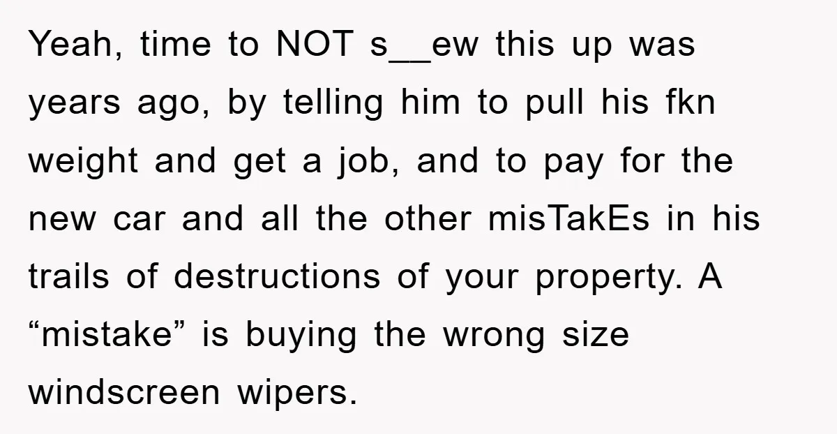 Yeah, time to NOT s__ew this up was years ago, by telling him to pull his fkn weight and get a job, and to pay for the new car and...