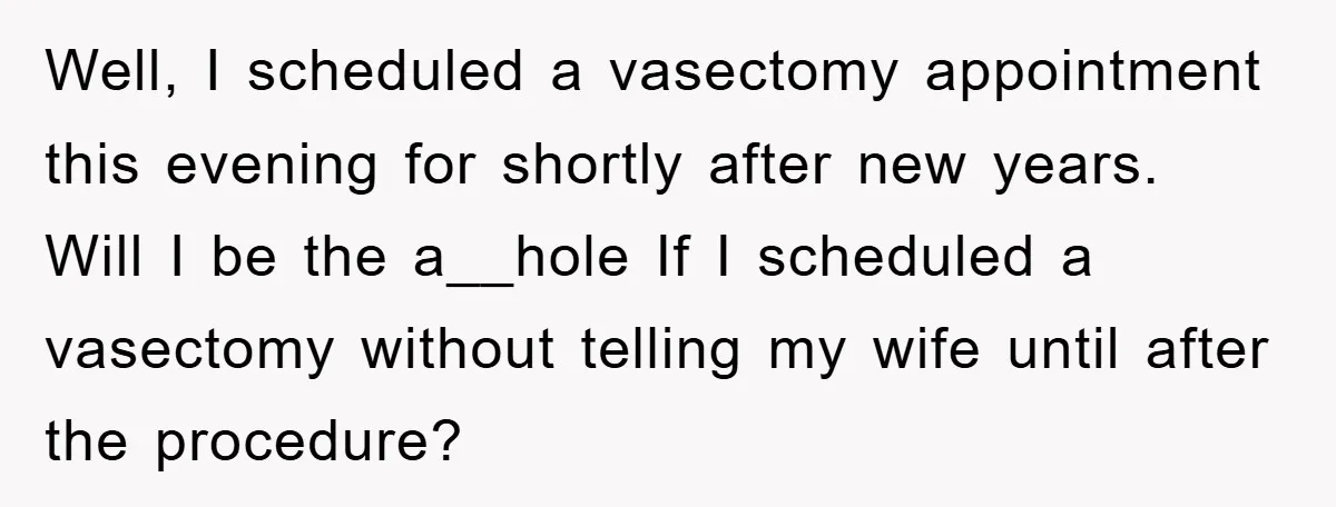 Well, I scheduled a vasectomy appointment this evening for shortly after new years. Will I be the a__hole If I scheduled a vasectomy without telling my wife until after the...