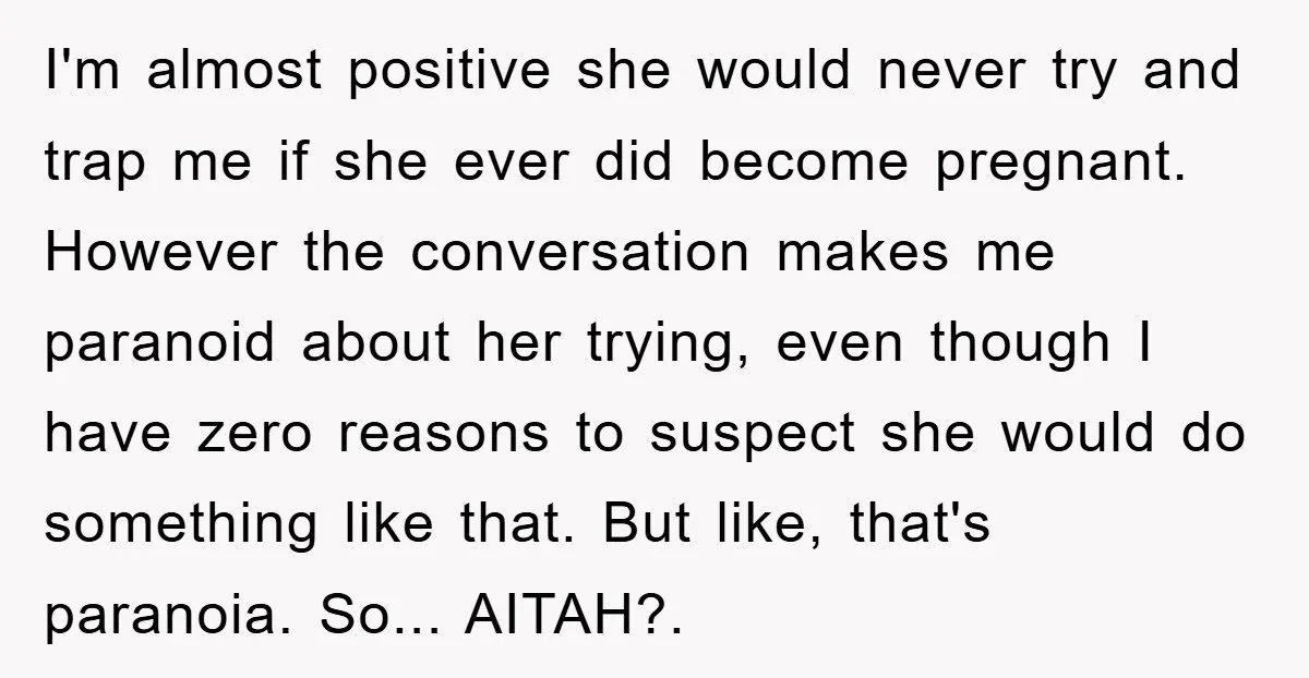 I'm almost positive she would never try and trap me if she ever did become pregnant. However the conversation makes me paranoid about her trying, even though I have zero...