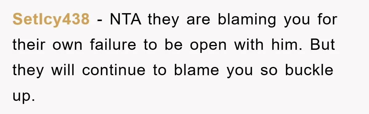 SetIcy438 − NTA they are blaming you for their own failure to be open with him. But they will continue to blame you so buckle up.