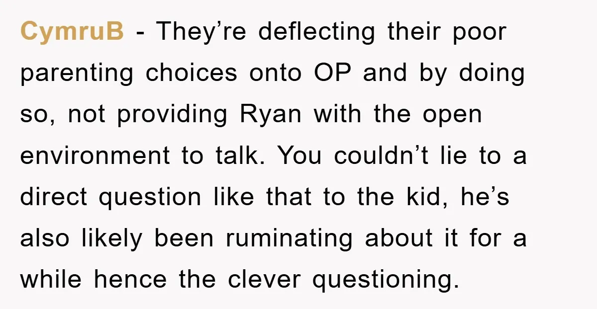 CymruB − They’re deflecting their poor parenting choices onto OP and by doing so, not providing Ryan with the open environment to talk. You couldn’t lie to a direct question...
