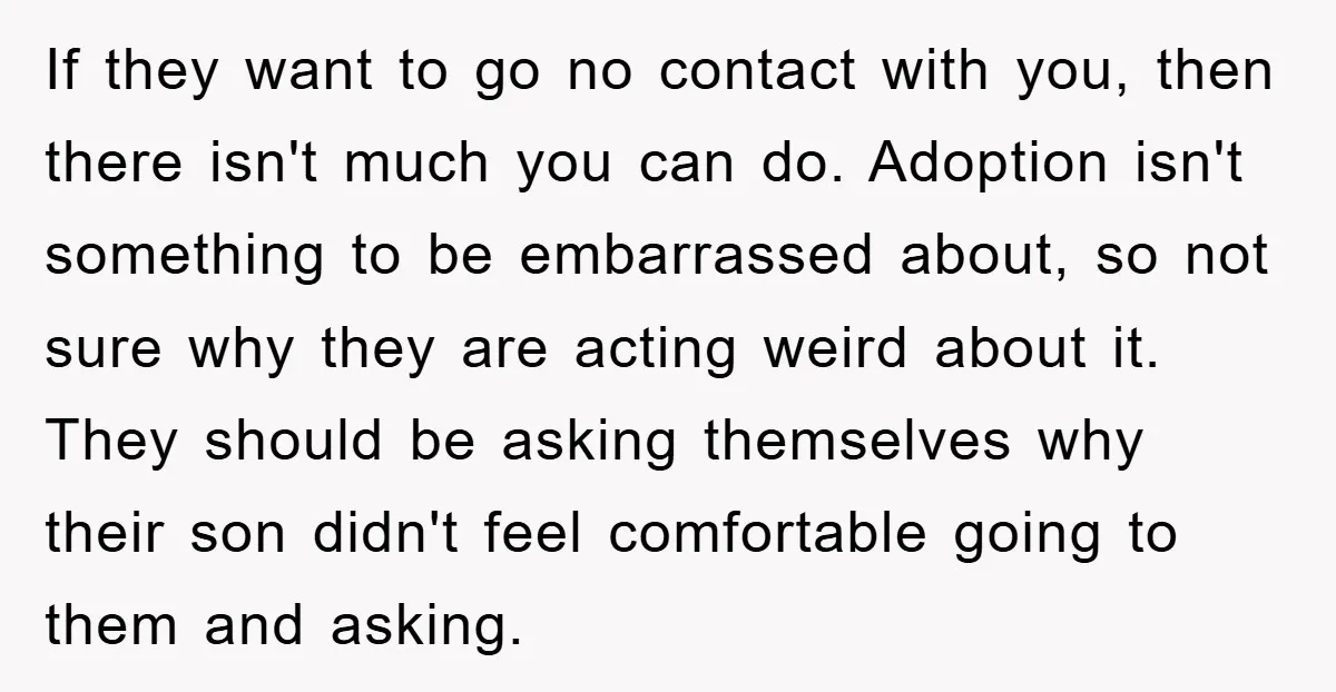 If they want to go no contact with you, then there isn't much you can do. Adoption isn't something to be embarrassed about, so not sure why they are acting...
