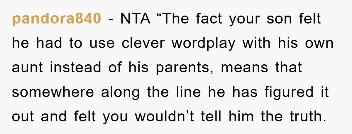 pandora840 − NTA “The fact your son felt he had to use clever wordplay with his own aunt instead of his parents, means that somewhere along the line he has...