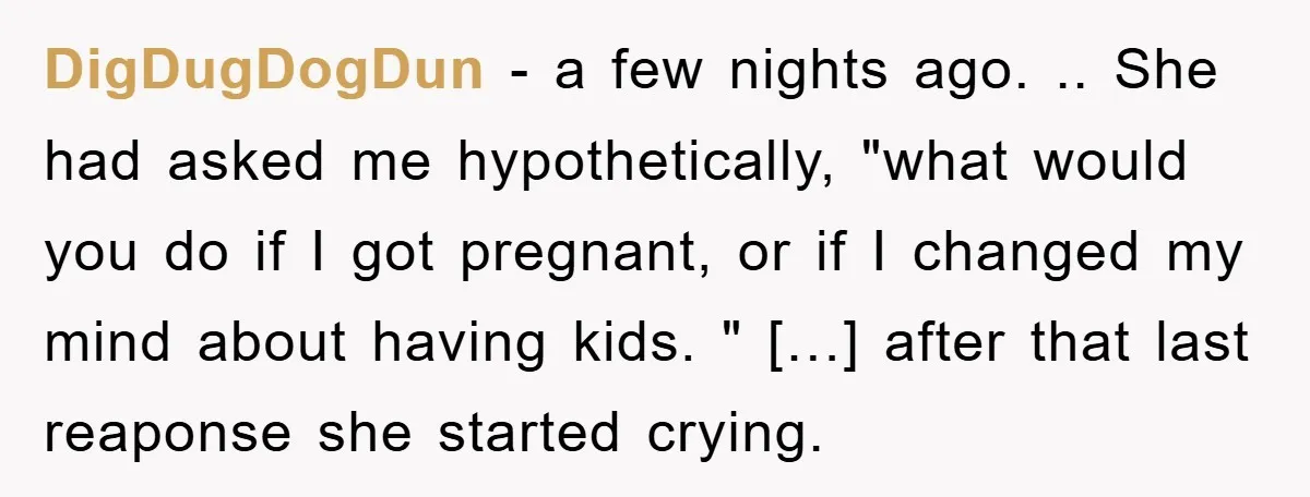 DigDugDogDun − a few nights ago. .. She had asked me hypothetically, "what would you do if I got pregnant, or if I changed my mind about having kids. "...