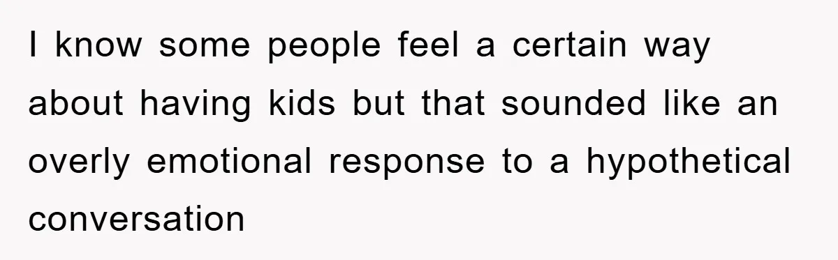 I know some people feel a certain way about having kids but that sounded like an overly emotional response to a hypothetical conversation