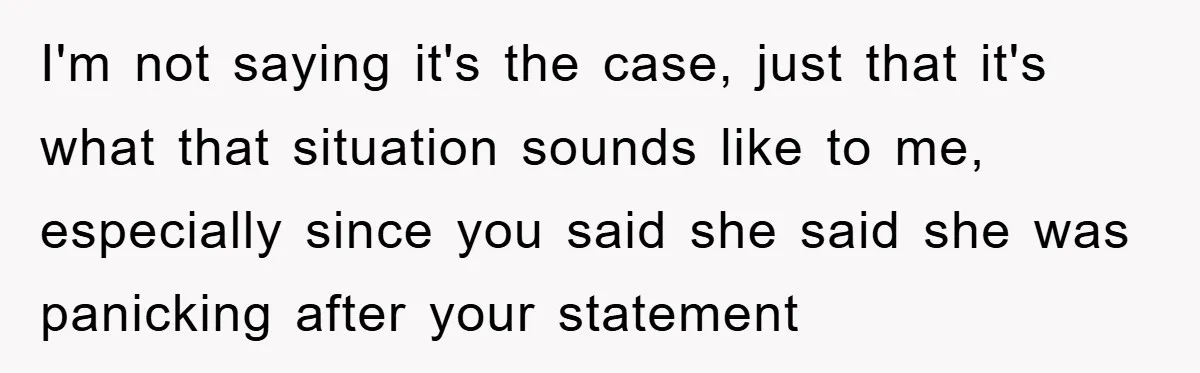 I'm not saying it's the case, just that it's what that situation sounds like to me, especially since you said she said she was panicking after your statement