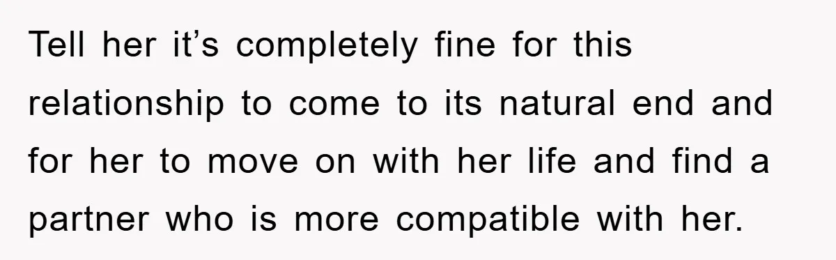 Tell her it’s completely fine for this relationship to come to its natural end and for her to move on with her life and find a partner who is more...