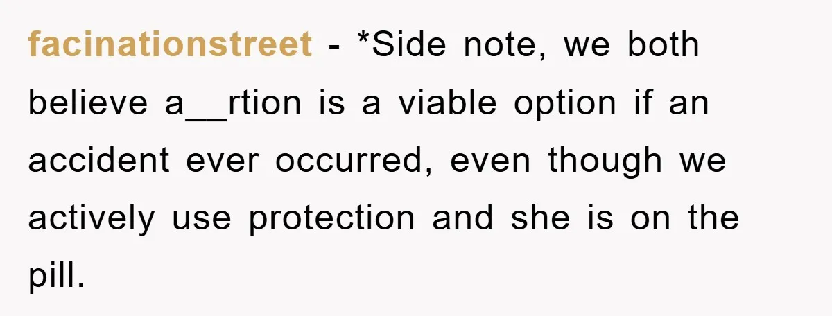 facinationstreet − *Side note, we both believe a__rtion is a viable option if an accident ever occurred, even though we actively use protection and she is on the pill.