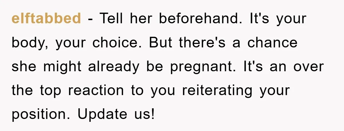 elftabbed − Tell her beforehand. It's your body, your choice. But there's a chance she might already be pregnant. It's an over the top reaction to you reiterating your position....