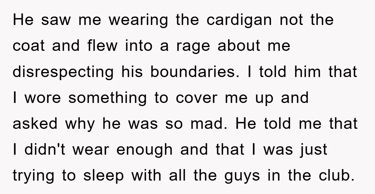 He saw me wearing the cardigan not the coat and flew into a rage about me disrespecting his boundaries. I told him that I wore something to cover me up...