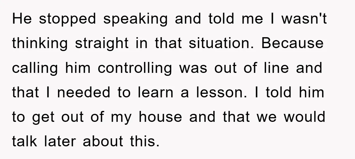 He stopped speaking and told me I wasn't thinking straight in that situation. Because calling him controlling was out of line and that I needed to learn a lesson. I...