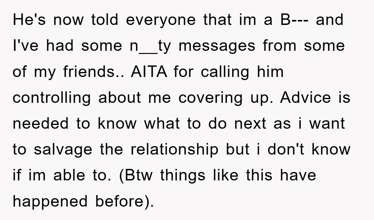 He's now told everyone that im a B--- and I've had some n__ty messages from some of my friends.. AITA for calling him controlling about me covering up. Advice is...
