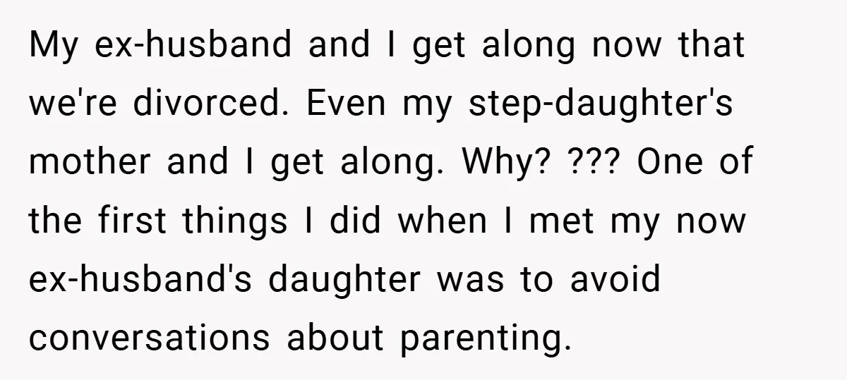My ex-husband and I get along now that we're divorced. Even my step-daughter's mother and I get along. Why? ??? One of the first things I did when I met...