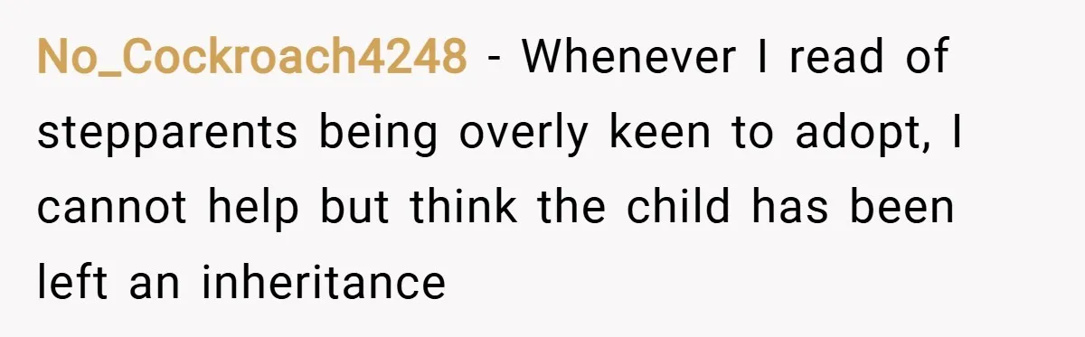 No_Cockroach4248 − Whenever I read of stepparents being overly keen to adopt, I cannot help but think the child has been left an inheritance