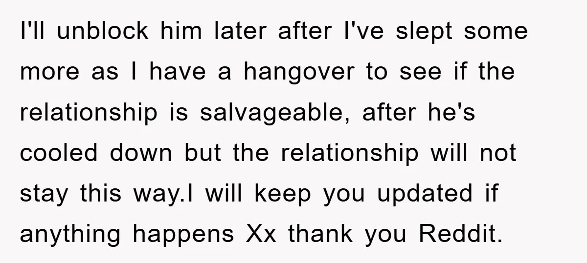 I'll unblock him later after I've slept some more as I have a hangover to see if the relationship is salvageable, after he's cooled down but the relationship will not...