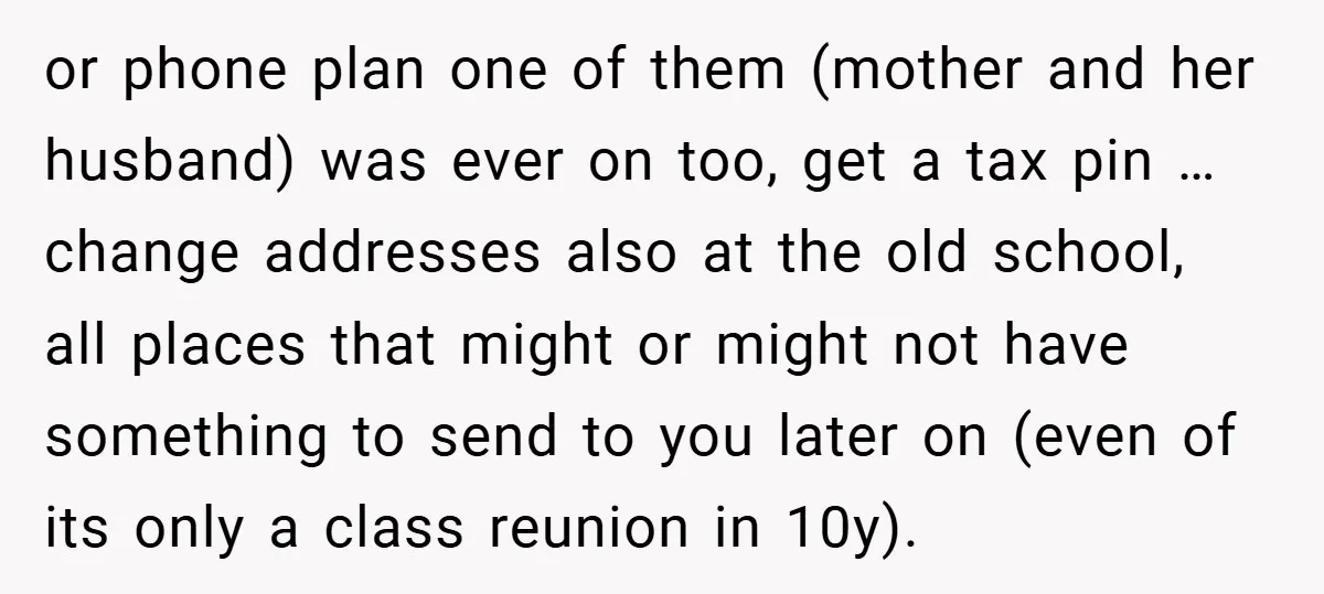 or phone plan one of them (mother and her husband) was ever on too, get a tax pin … change addresses also at the old school, all places that might...