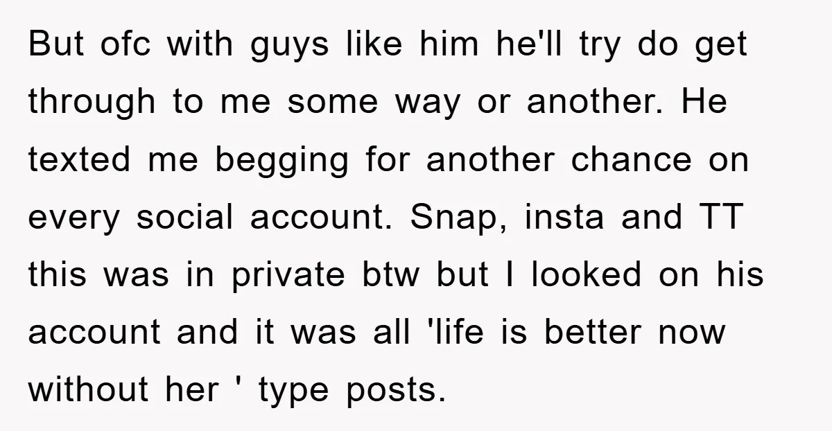 But ofc with guys like him he'll try do get through to me some way or another. He texted me begging for another chance on every social account. Snap, insta...