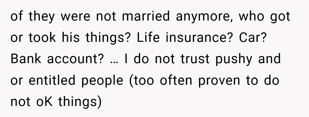 of they were not married anymore, who got or took his things? Life insurance? Car? Bank account? … I do not trust pushy and or entitled people (too often proven...