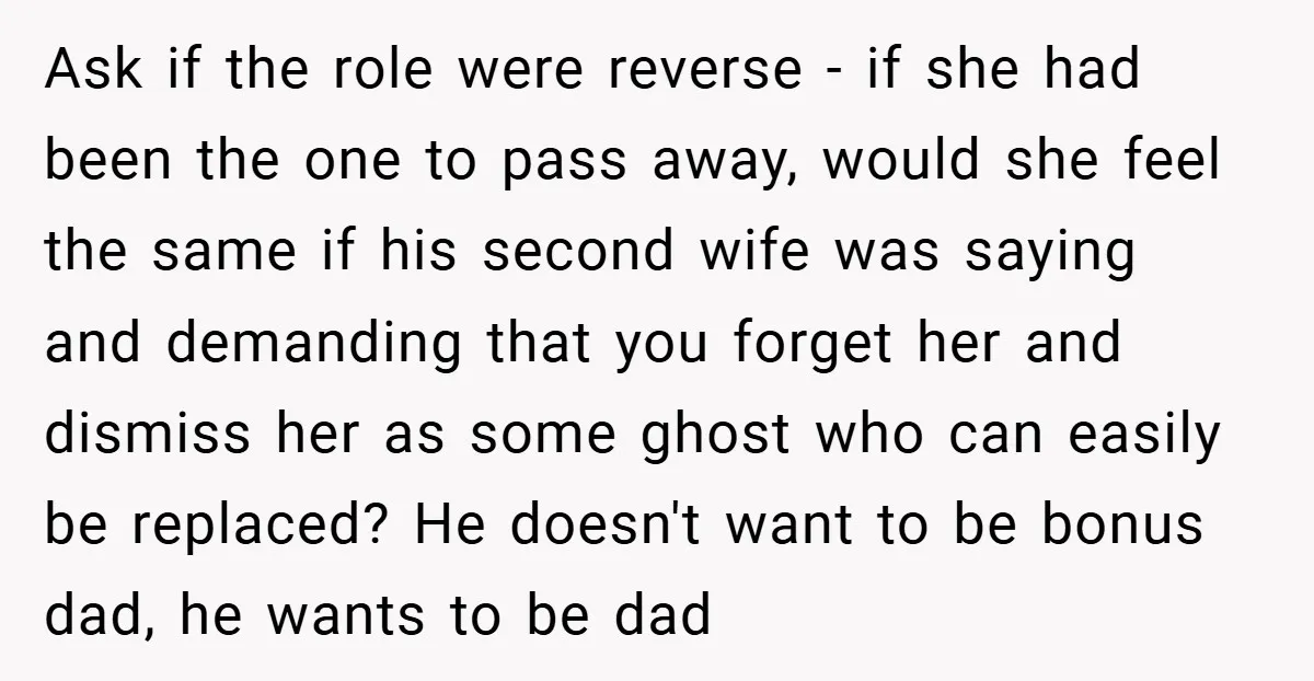 Ask if the role were reverse - if she had been the one to pass away, would she feel the same if his second wife was saying and demanding that...