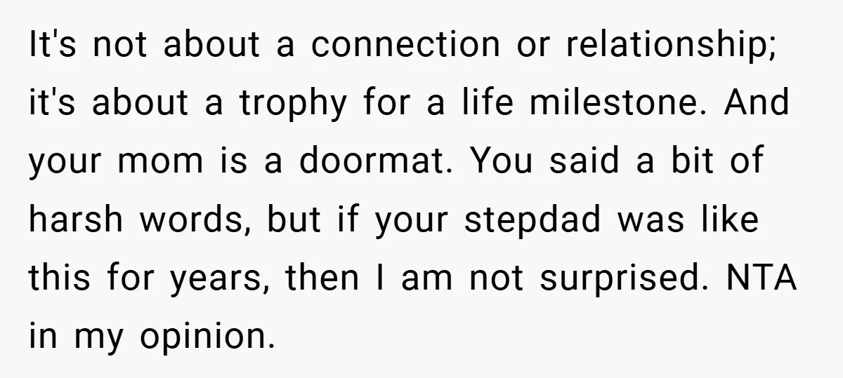 It's not about a connection or relationship; it's about a trophy for a life milestone. And your mom is a doormat. You said a bit of harsh words, but if...