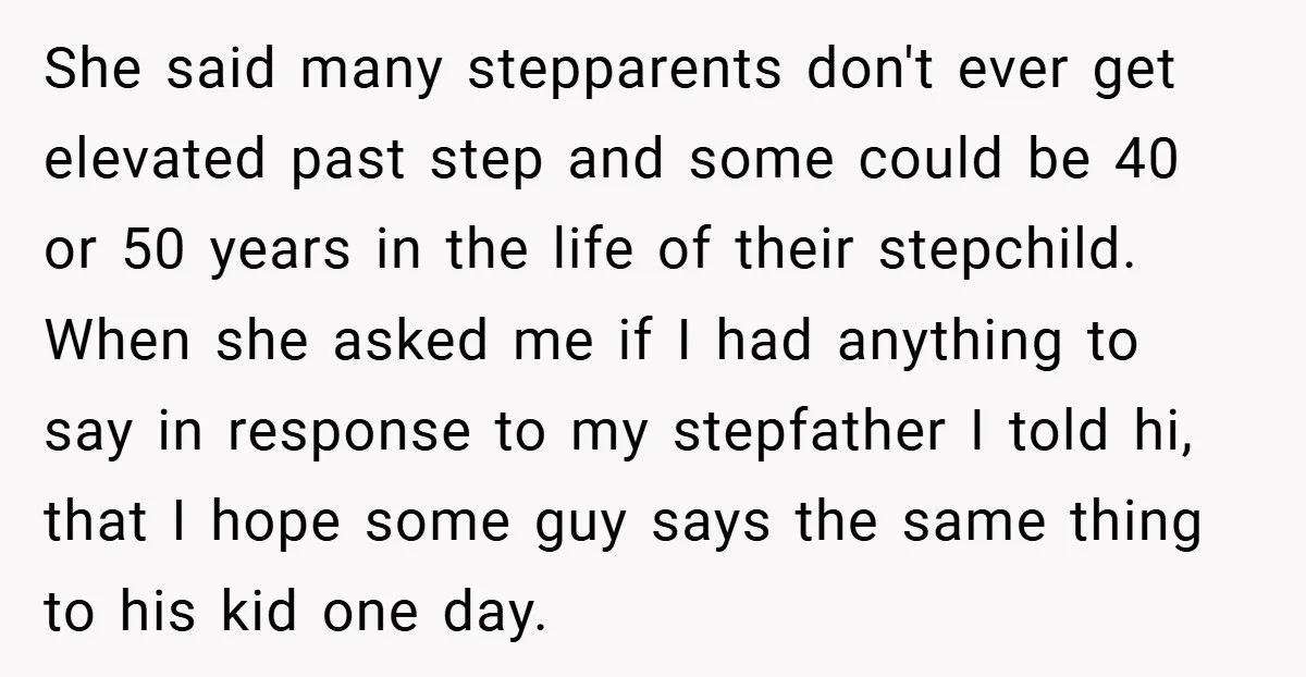 She said many stepparents don't ever get elevated past step and some could be 40 or 50 years in the life of their stepchild. When she asked me if I...