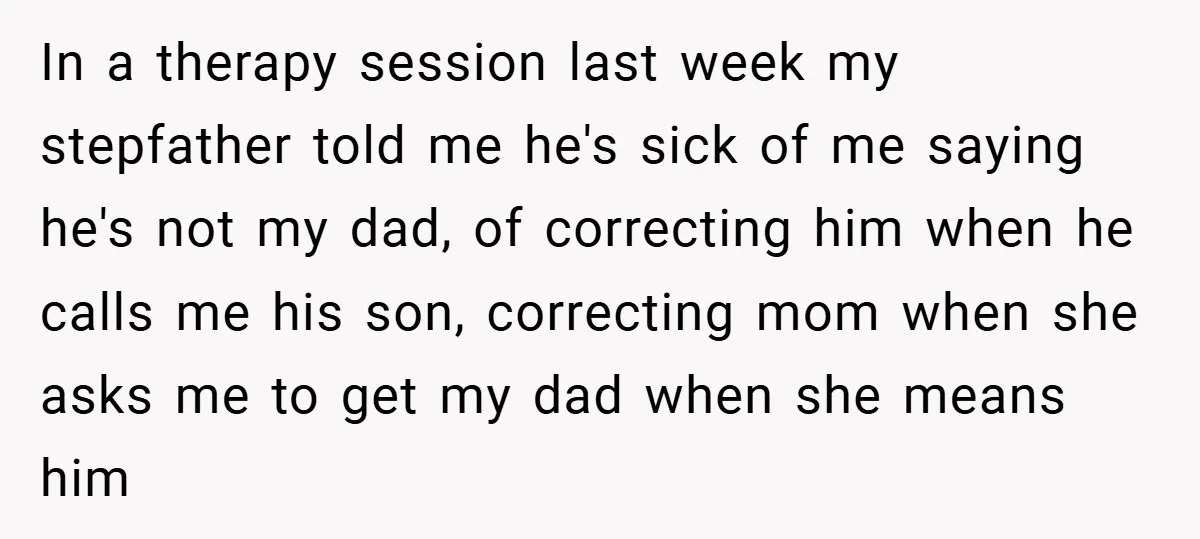 In a therapy session last week my stepfather told me he's sick of me saying he's not my dad, of correcting him when he calls me his son, correcting mom...
