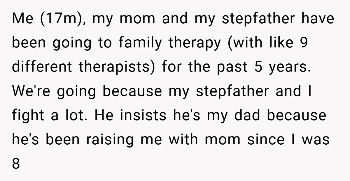 Me (17m), my mom and my stepfather have been going to family therapy (with like 9 different therapists) for the past 5 years. We're going because my stepfather and I...