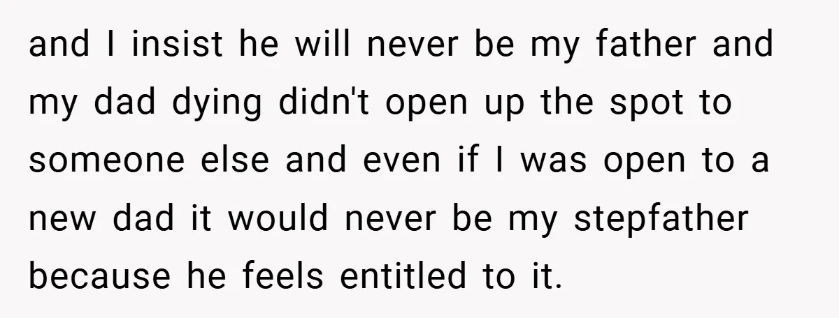 and I insist he will never be my father and my dad dying didn't open up the spot to someone else and even if I was open to a new...