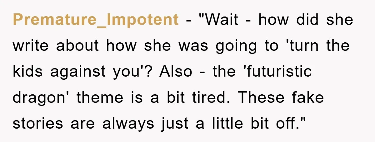 Premature_Impotent - "Wait - how did she write about how she was going to 'turn the kids against you'? Also - the 'futuristic dragon' theme is a bit tired. These...