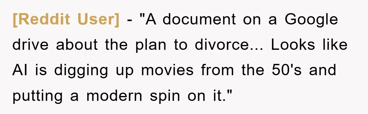 [Reddit User] - "A document on a Google drive about the plan to divorce... Looks like AI is digging up movies from the 50's and putting a modern spin on...
