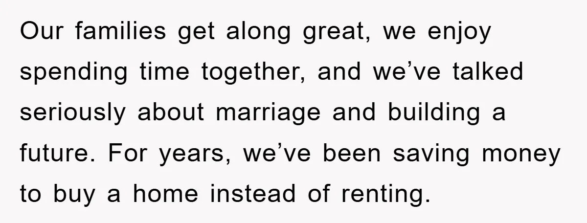 Our families get along great, we enjoy spending time together, and we’ve talked seriously about marriage and building a future. For years, we’ve been saving money to buy a home...