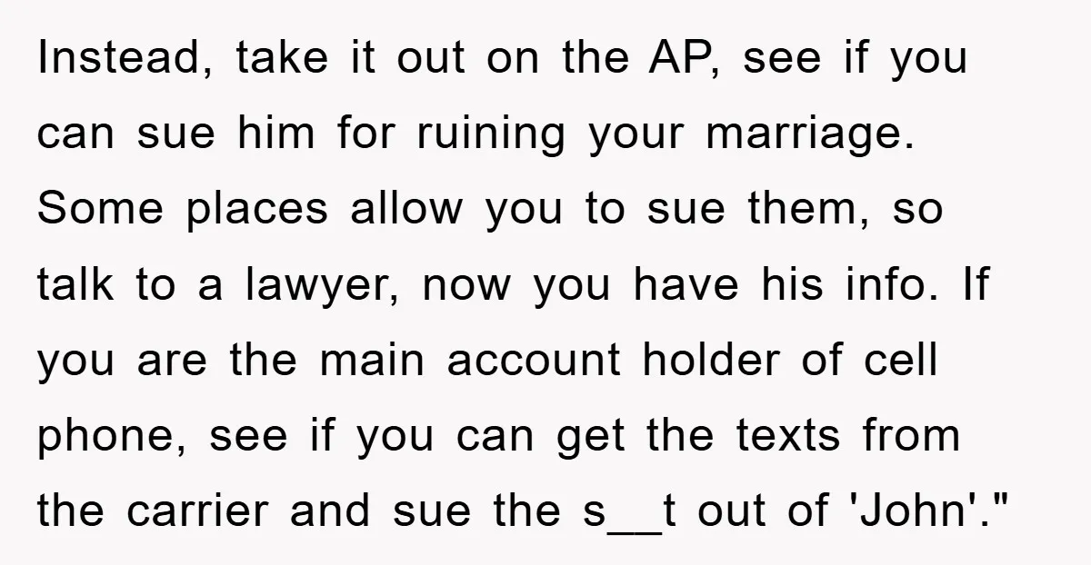 Instead, take it out on the AP, see if you can sue him for ruining your marriage. Some places allow you to sue them, so talk to a lawyer, now...