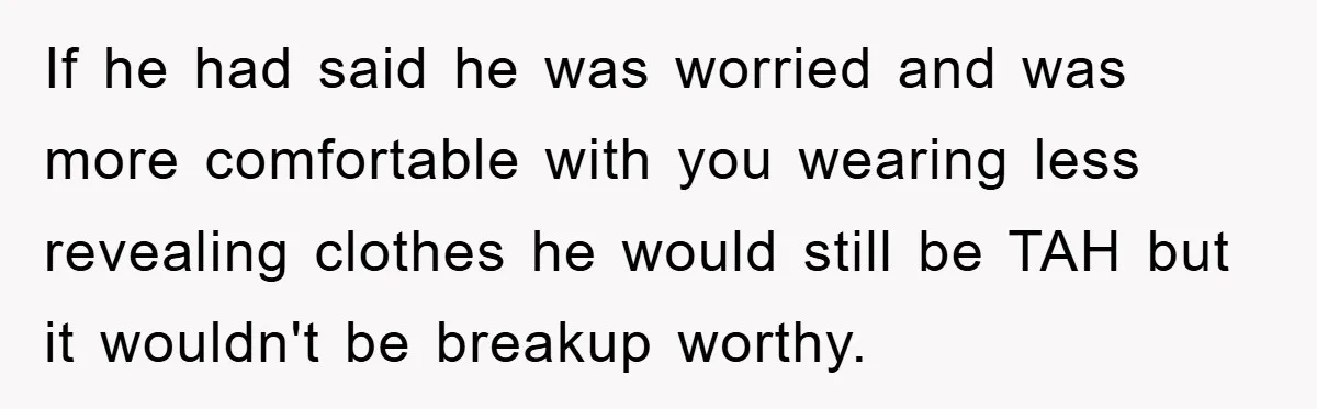 If he had said he was worried and was more comfortable with you wearing less revealing clothes he would still be TAH but it wouldn't be breakup worthy.
