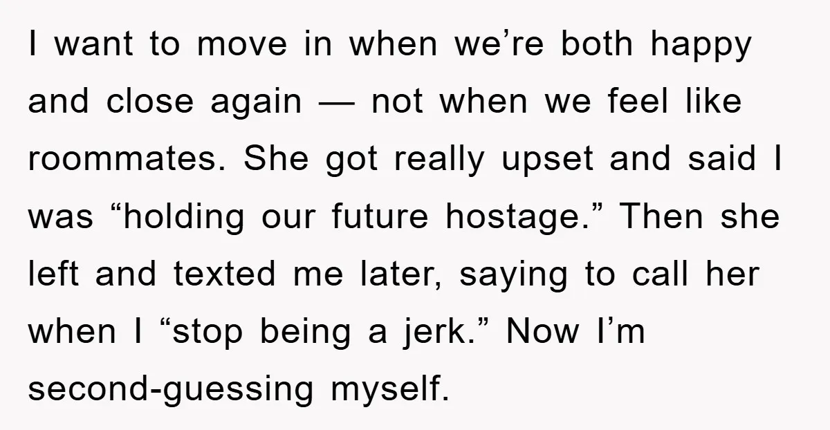 I want to move in when we’re both happy and close again — not when we feel like roommates. She got really upset and said I was “holding our future...