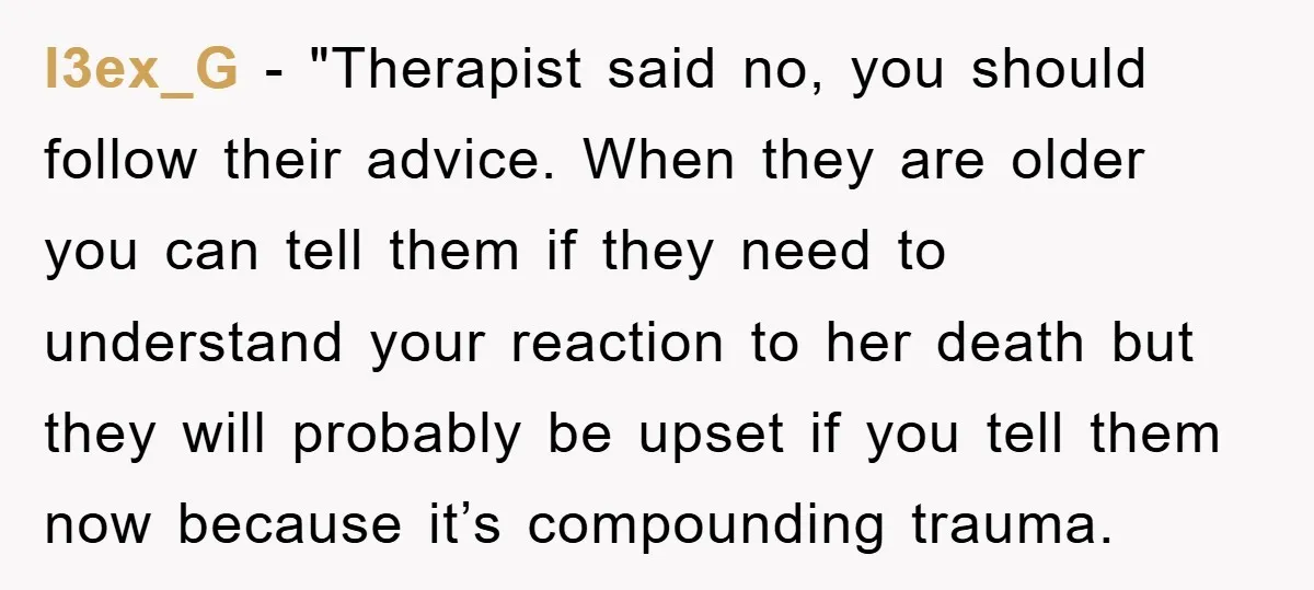 l3ex_G - "Therapist said no, you should follow their advice. When they are older you can tell them if they need to understand your reaction to her death but they...