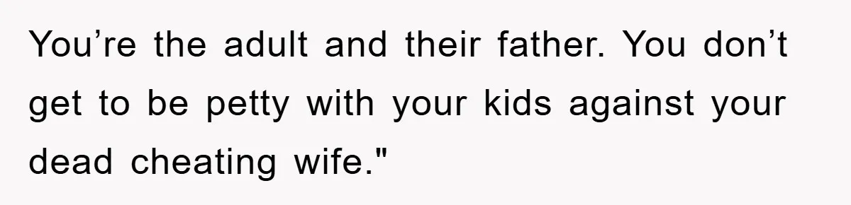 You’re the adult and their father. You don’t get to be petty with your kids against your dead cheating wife."