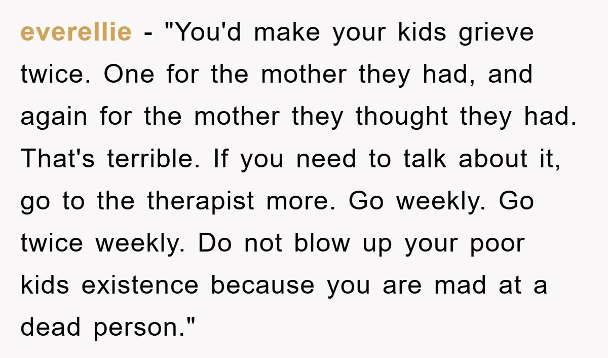 everellie - "You'd make your kids grieve twice. One for the mother they had, and again for the mother they thought they had. That's terrible. If you need to talk...