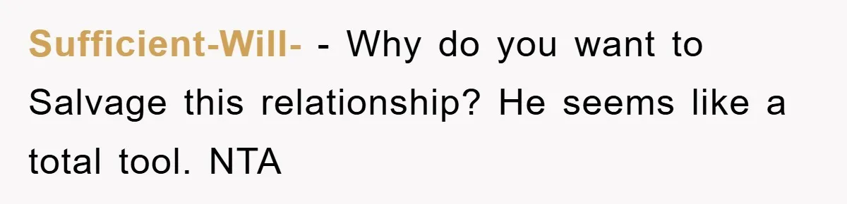 Sufficient-Will- − Why do you want to Salvage this relationship? He seems like a total tool. NTA
