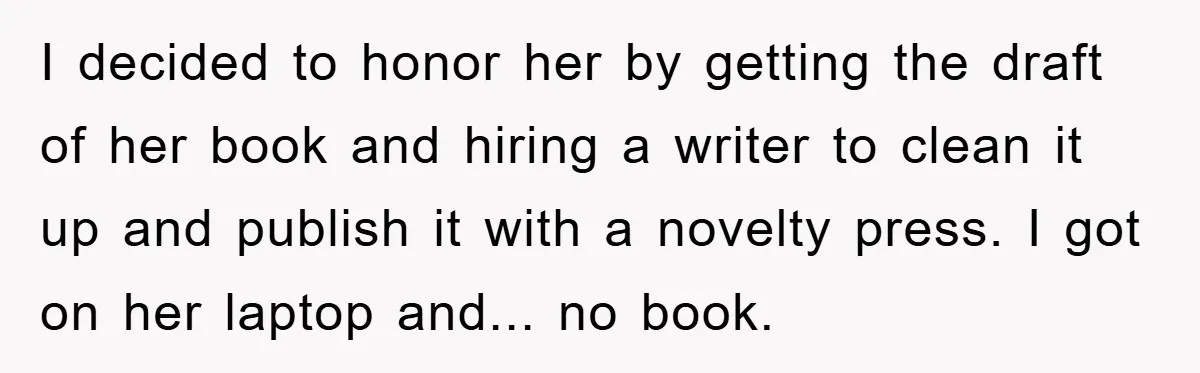 I decided to honor her by getting the draft of her book and hiring a writer to clean it up and publish it with a novelty press. I got on...