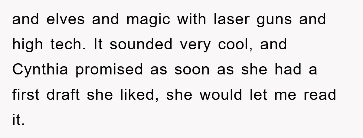 and elves and magic with laser guns and high tech. It sounded very cool, and Cynthia promised as soon as she had a first draft she liked, she would let...