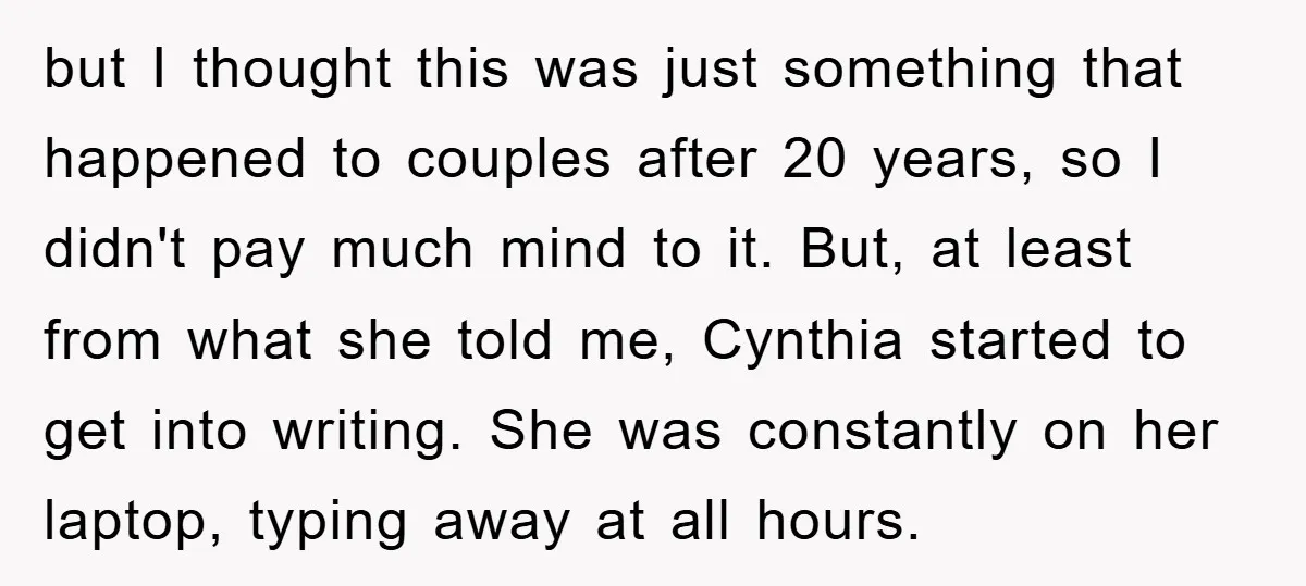 but I thought this was just something that happened to couples after 20 years, so I didn't pay much mind to it. But, at least from what she told me,...