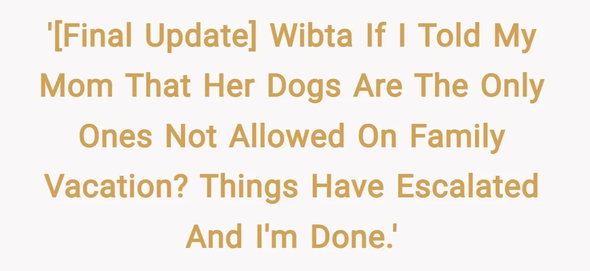 '[FINAL UPDATE] WIBTA if I told my mom that her dogs are the only ones not allowed on family vacation? Things have escalated and I'm done.'