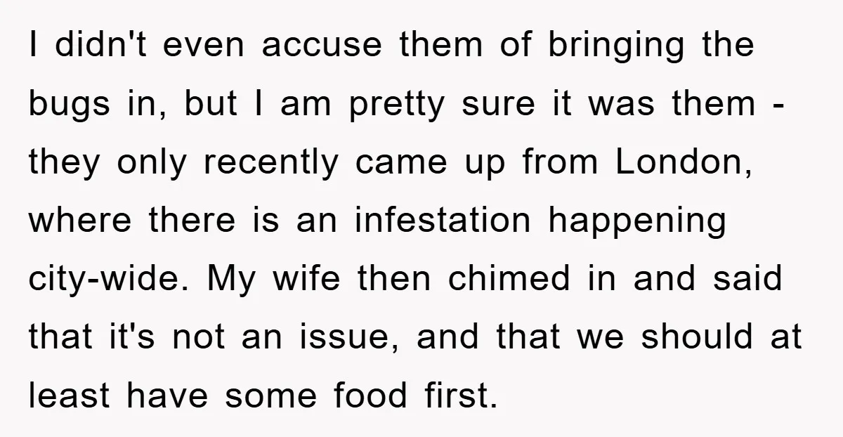 I didn't even accuse them of bringing the bugs in, but I am pretty sure it was them - they only recently came up from London, where there is an...