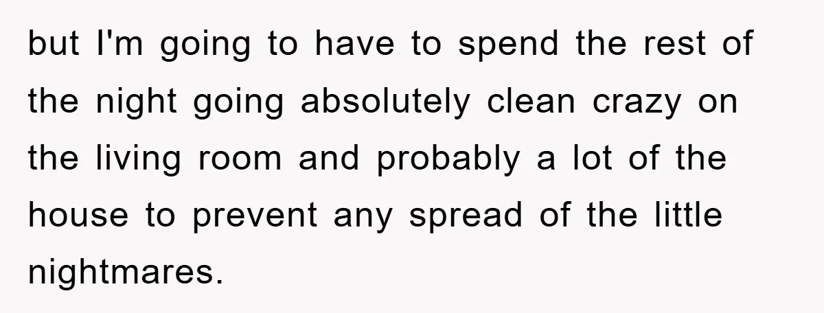 but I'm going to have to spend the rest of the night going absolutely clean crazy on the living room and probably a lot of the house to prevent any...