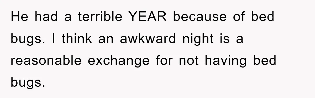He had a terrible YEAR because of bed bugs. I think an awkward night is a reasonable exchange for not having bed bugs.