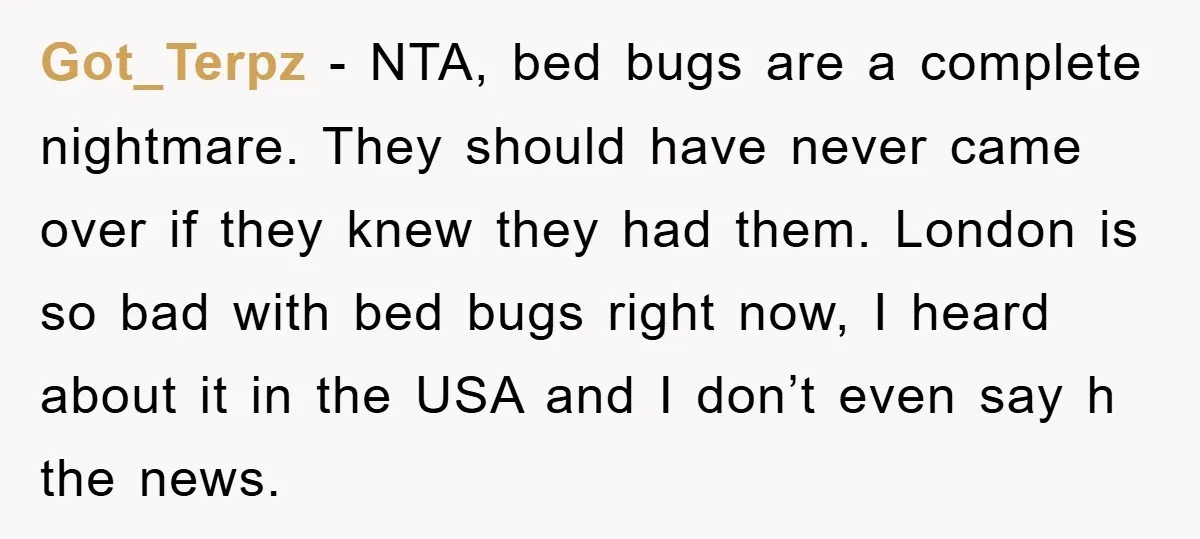Got_Terpz − NTA, bed bugs are a complete nightmare. They should have never came over if they knew they had them. London is so bad with bed bugs right now,...