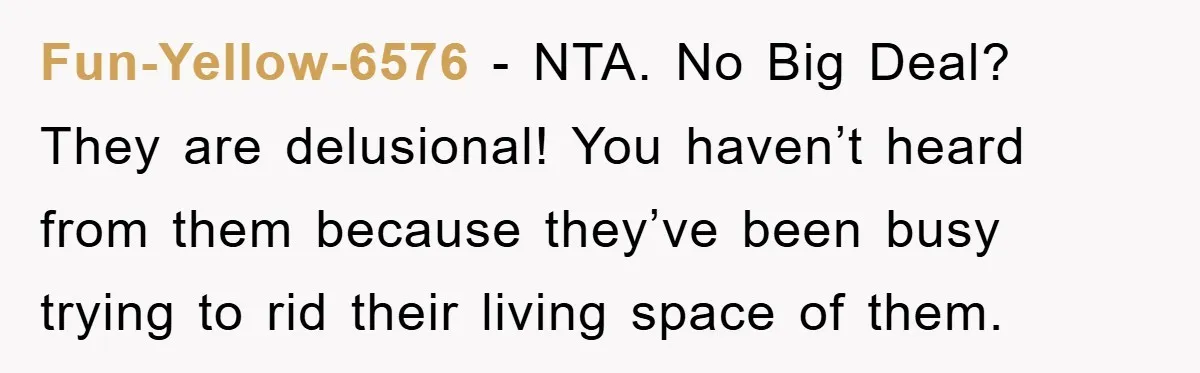 Fun-Yellow-6576 − NTA. No Big Deal? They are delusional! You haven’t heard from them because they’ve been busy trying to rid their living space of them.